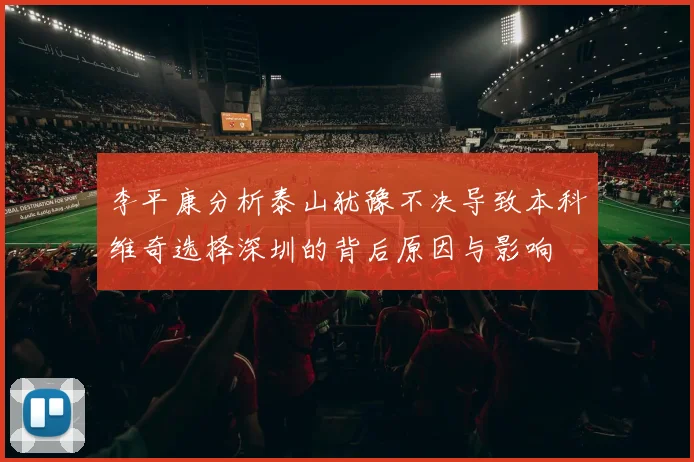 李平康分析泰山犹豫不决导致本科维奇选择深圳的背后原因与影响