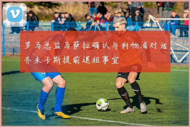 罗马总监马萨拉确认与利物浦对话齐米卡斯提前退租事宜