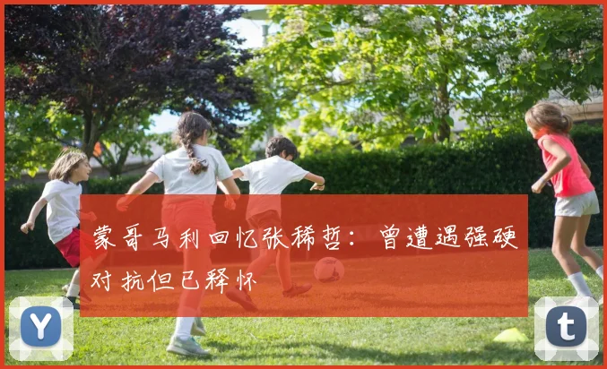 蒙哥马利回忆张稀哲：曾遭遇强硬对抗但已释怀