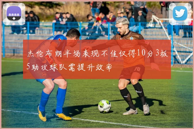 杰伦布朗半场表现不佳仅得10分3板5助攻球队需提升效率