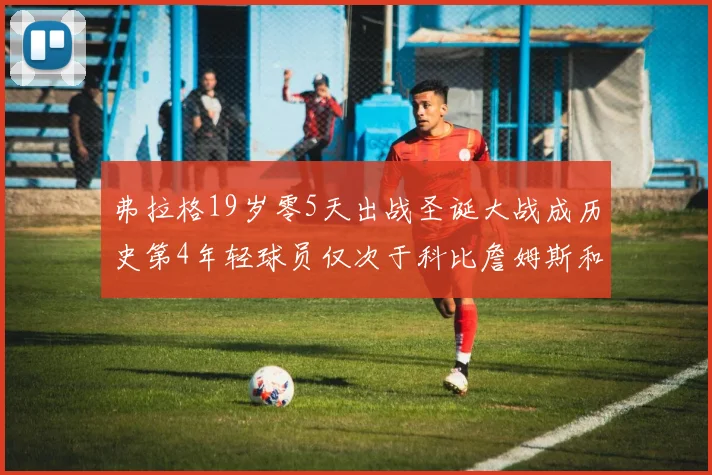 弗拉格19岁零5天出战圣诞大战成历史第4年轻球员仅次于科比詹姆斯和威洛比