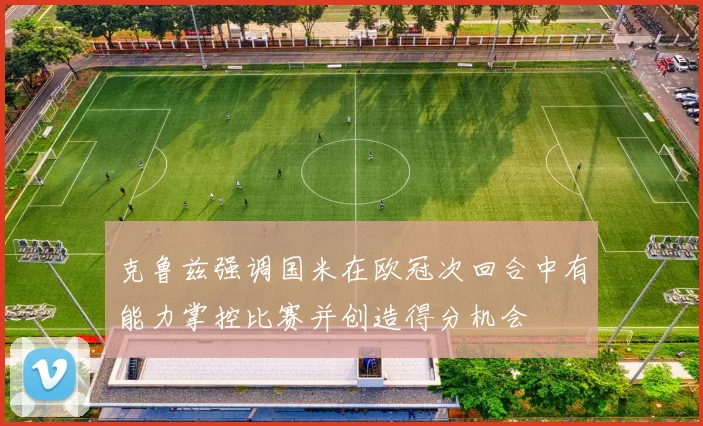 克鲁兹强调国米在欧冠次回合中有能力掌控比赛并创造得分机会