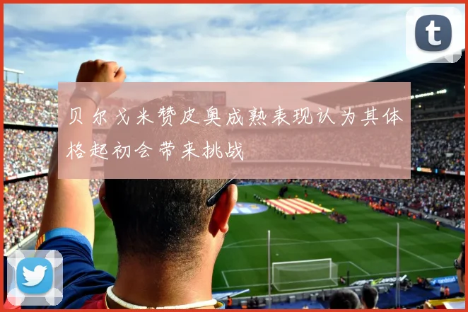 贝尔戈米赞皮奥成熟表现认为其体格起初会带来挑战