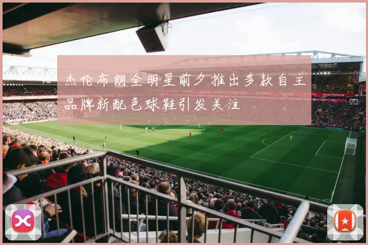 杰伦布朗全明星前夕推出多款自主品牌新配色球鞋引发关注