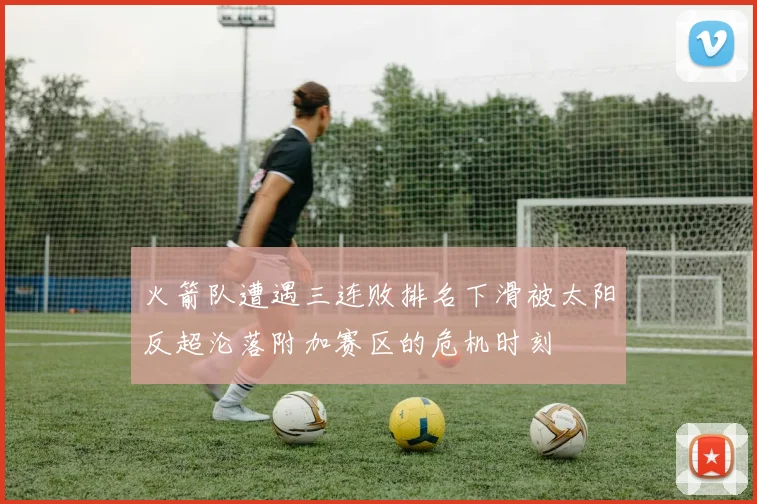 火箭队遭遇三连败排名下滑被太阳反超沦落附加赛区的危机时刻