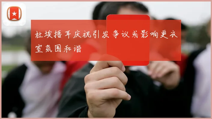 杜埃捂耳庆祝引发争议或影响更衣室氛围和谐