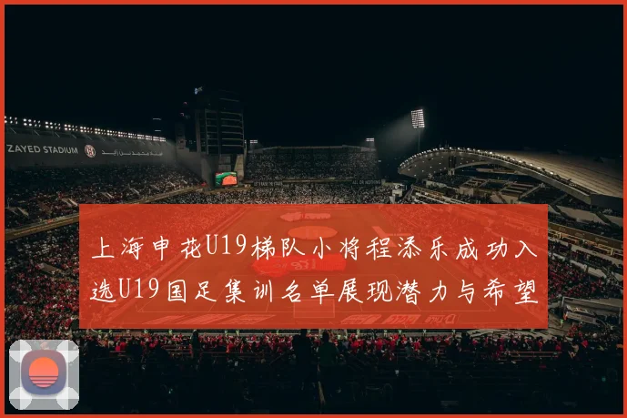 上海申花U19梯队小将程添乐成功入选U19国足集训名单展现潜力与希望