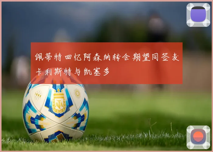 佩蒂特回忆阿森纳转会期望同签麦卡利斯特与凯塞多