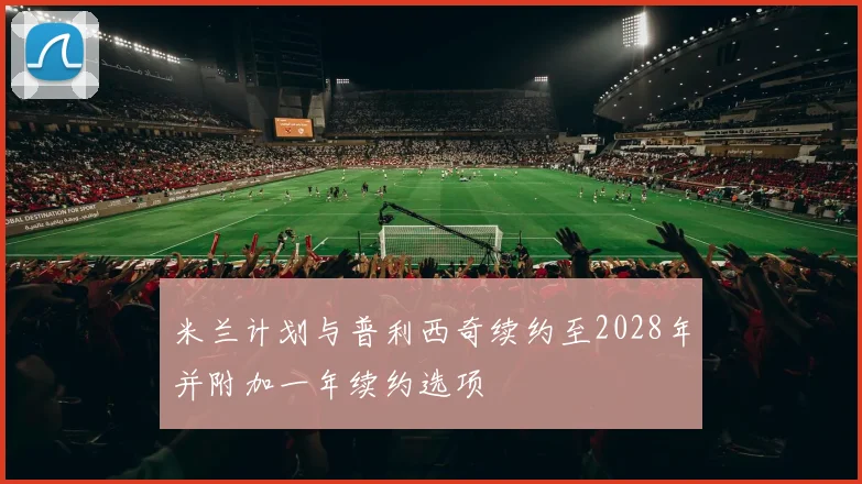 米兰计划与普利西奇续约至2028年并附加一年续约选项