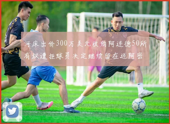 河床出价300万美元收购阿连德50所有权遭拒球员决定继续留在迈阿密