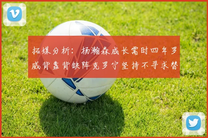 拓媒分析：杨瀚森成长需时四年罗威背靠背缺阵克罗宁坚持不寻求替补中锋