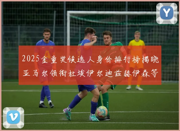 2025金童奖候选人身价排行榜揭晓亚马尔领衔杜埃伊尔迪兹赫伊森等人入围