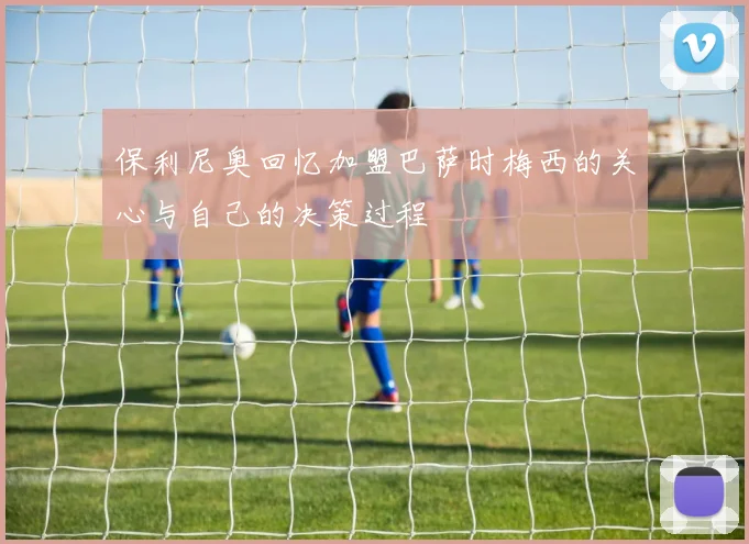 保利尼奥回忆加盟巴萨时梅西的关心与自己的决策过程