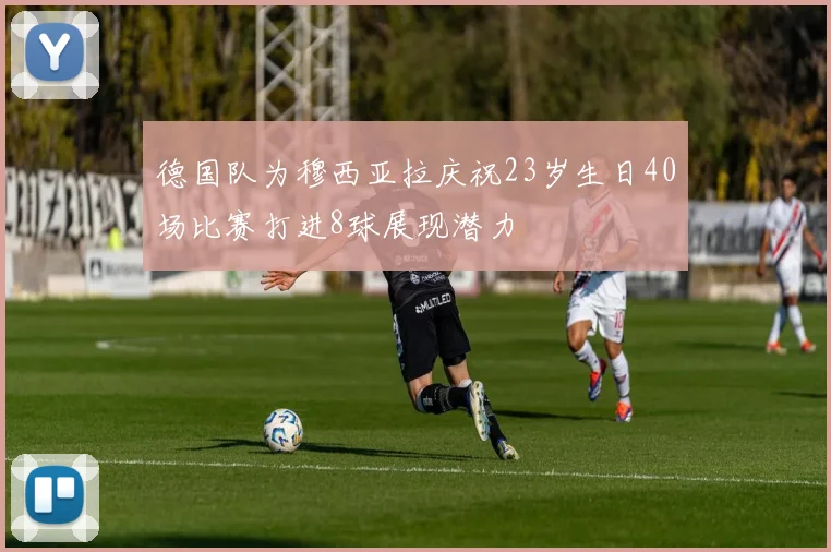 德国队为穆西亚拉庆祝23岁生日40场比赛打进8球展现潜力