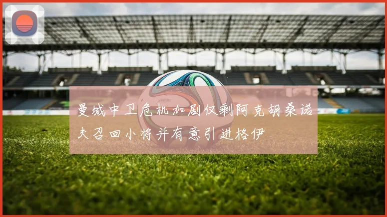 曼城中卫危机加剧仅剩阿克胡桑诺夫召回小将并有意引进格伊