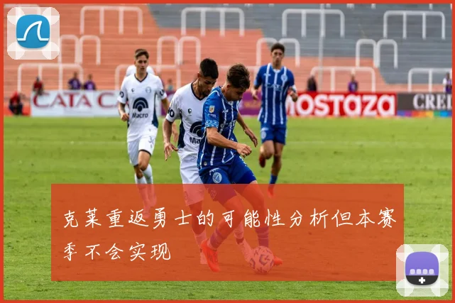 克莱重返勇士的可能性分析但本赛季不会实现