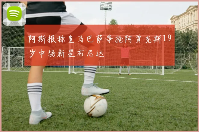 阿斯报称皇马巴萨争抢阿贾克斯19岁中场新星布尼达