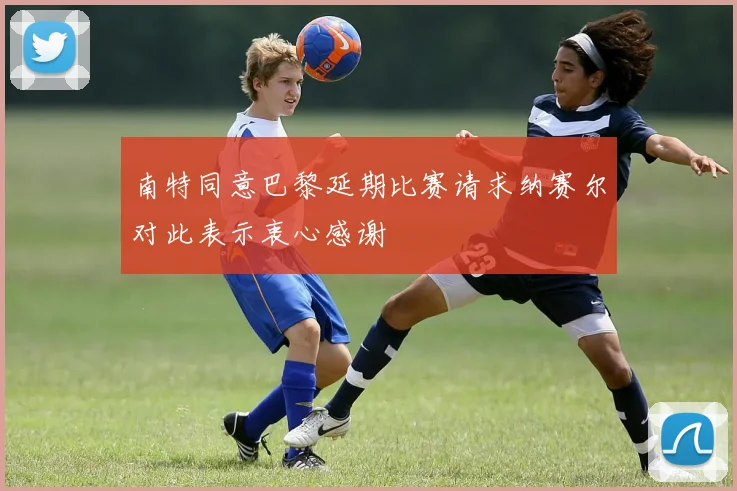 南特同意巴黎延期比赛请求纳赛尔对此表示衷心感谢