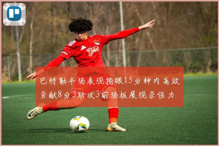 巴特勒半场表现抢眼15分钟内高效贡献8分3助攻3前场板展现杀伤力