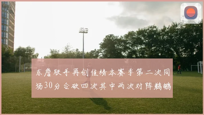东詹联手再创佳绩本赛季第二次同场30分合砍四次其中两次对阵鹈鹕