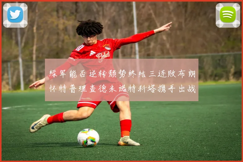 绿军能否逆转颓势终结三连败布朗怀特普理查德米诺特科塔携手出战鹈鹕