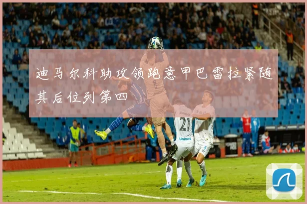 迪马尔科助攻领跑意甲巴雷拉紧随其后位列第四