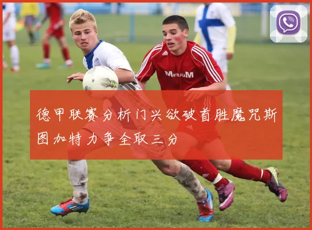 德甲联赛分析门兴欲破首胜魔咒斯图加特力争全取三分