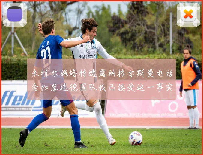 米特尔施塔特透露纳格尔斯曼电话告知落选德国队我已接受这一事实