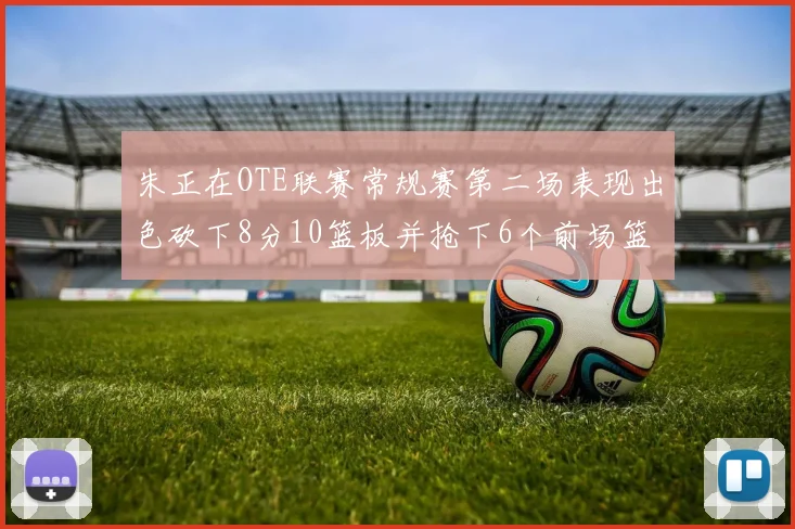 朱正在OTE联赛常规赛第二场表现出色砍下8分10篮板并抢下6个前场篮板
