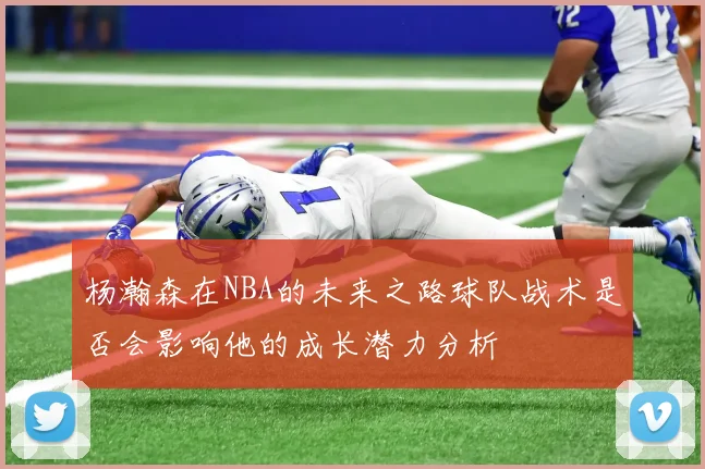 杨瀚森在NBA的未来之路球队战术是否会影响他的成长潜力分析