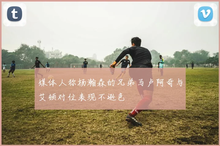 媒体人称杨瀚森的兄弟马卢阿奇与艾顿对位表现不逊色