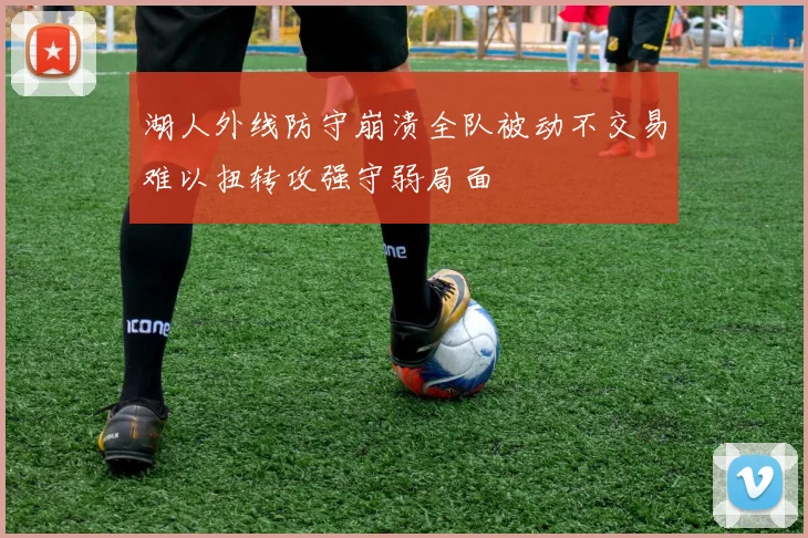 湖人外线防守崩溃全队被动不交易难以扭转攻强守弱局面