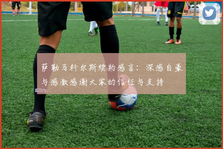 萨勒马科尔斯续约感言：深感自豪与感激感谢大家的信任与支持