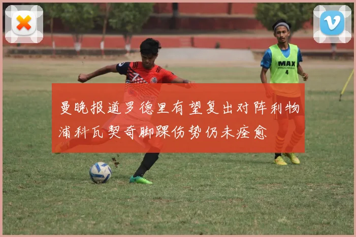 曼晚报道罗德里有望复出对阵利物浦科瓦契奇脚踝伤势仍未痊愈