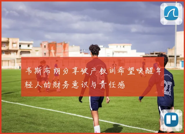 韦斯布朗分享破产教训希望唤醒年轻人的财务意识与责任感