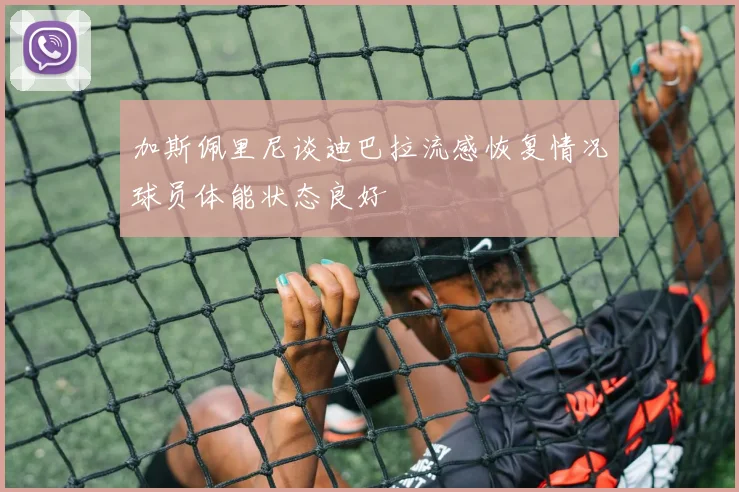加斯佩里尼谈迪巴拉流感恢复情况球员体能状态良好
