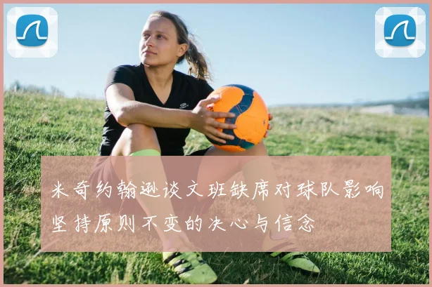 米奇约翰逊谈文班缺席对球队影响坚持原则不变的决心与信念