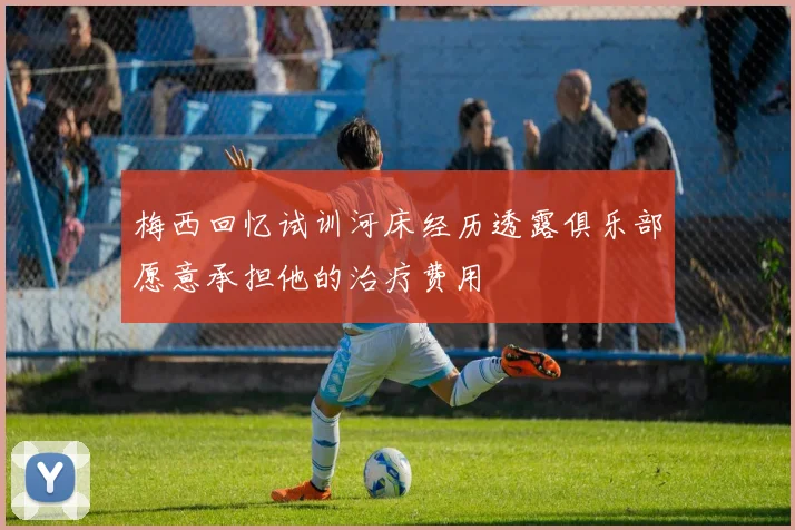 梅西回忆试训河床经历透露俱乐部愿意承担他的治疗费用
