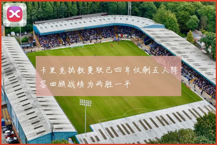 卡里克执教曼联已四年仅剩五人阵容回顾战绩为两胜一平