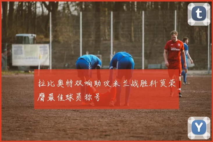 拉比奥特双响助攻米兰战胜科莫荣膺最佳球员称号