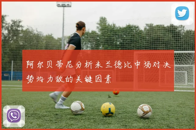 阿尔贝蒂尼分析米兰德比中场对决势均力敌的关键因素