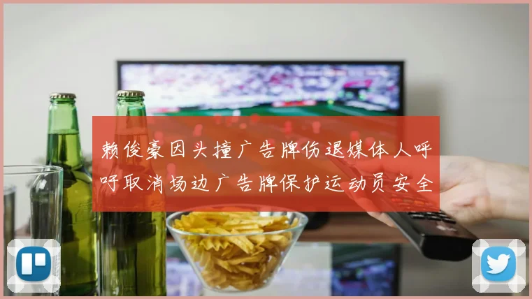 赖俊豪因头撞广告牌伤退媒体人呼吁取消场边广告牌保护运动员安全