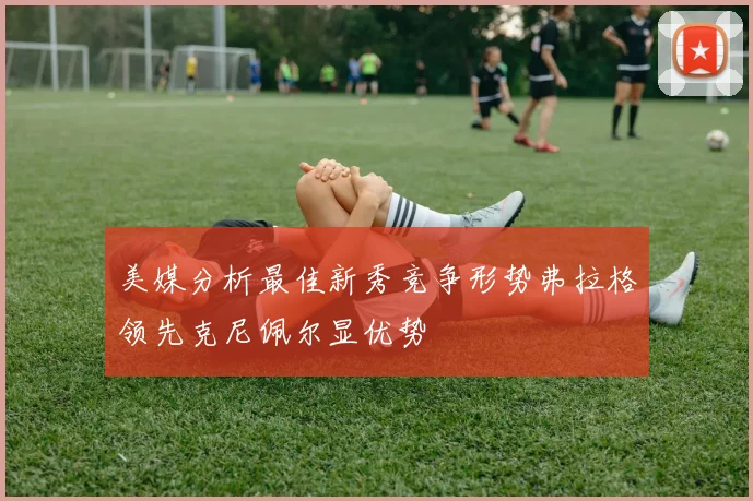美媒分析最佳新秀竞争形势弗拉格领先克尼佩尔显优势