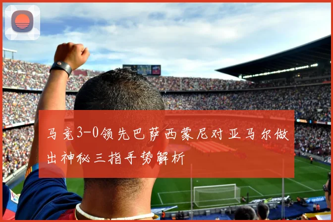 马竞3-0领先巴萨西蒙尼对亚马尔做出神秘三指手势解析