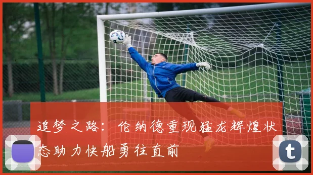 追梦之路：伦纳德重现猛龙辉煌状态助力快船勇往直前