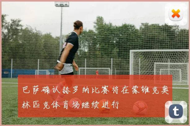 巴萨确认赫罗纳比赛将在蒙锥克奥林匹克体育场继续进行