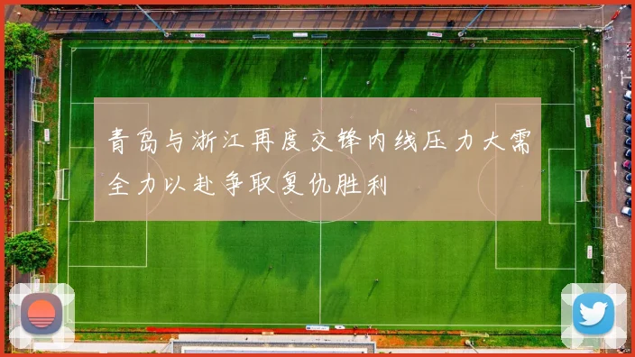 青岛与浙江再度交锋内线压力大需全力以赴争取复仇胜利