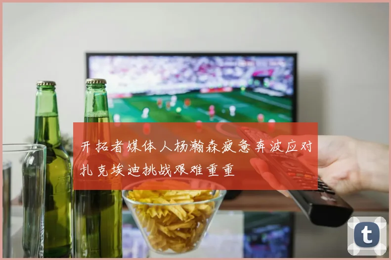 开拓者媒体人杨瀚森疲惫奔波应对扎克埃迪挑战艰难重重