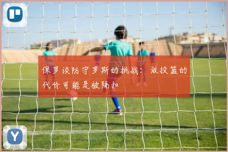 保罗谈防守罗斯的挑战：放投篮的代价可能是被隔扣