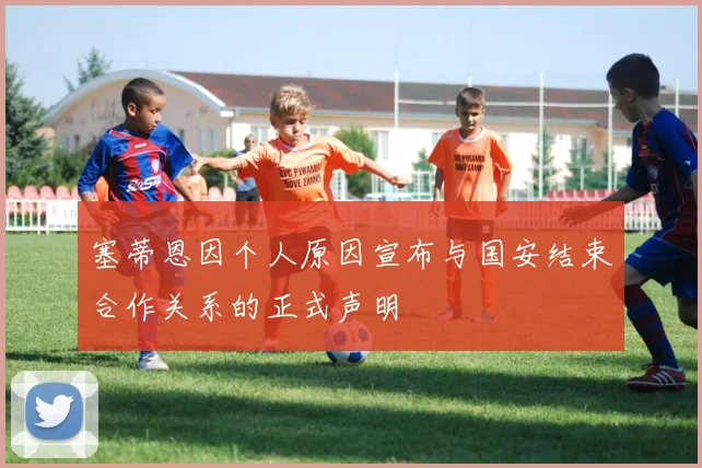 塞蒂恩因个人原因宣布与国安结束合作关系的正式声明